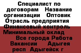 Специалист по договорам › Название организации ­ Оптовик › Отрасль предприятия ­ Финансовый контроль › Минимальный оклад ­ 30 000 - Все города Работа » Вакансии   . Адыгея респ.,Адыгейск г.